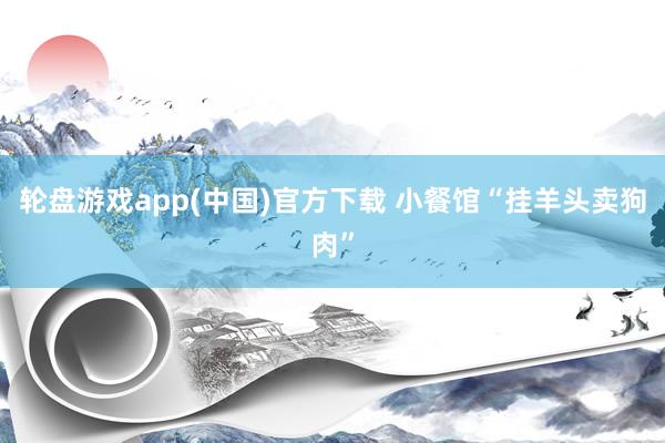 轮盘游戏app(中国)官方下载 小餐馆“挂羊头卖狗肉”
