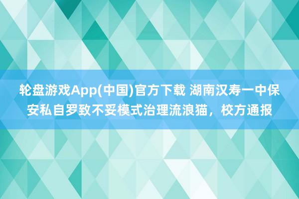 轮盘游戏App(中国)官方下载 湖南汉寿一中保安私自罗致不妥模式治理流浪猫,校方通报