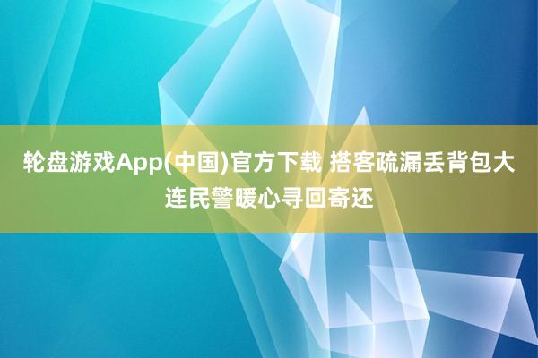 轮盘游戏App(中国)官方下载 搭客疏漏丢背包大连民警暖心寻回寄还