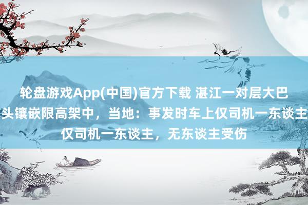 轮盘游戏App(中国)官方下载 湛江一对层大巴撞上限高架，车头镶嵌限高架中，当地：事发时车上仅司机一东谈主，无东谈主受伤