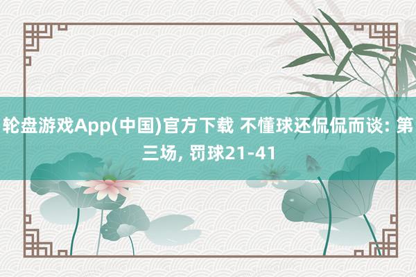 轮盘游戏App(中国)官方下载 不懂球还侃侃而谈: 第三场， 罚球21-41