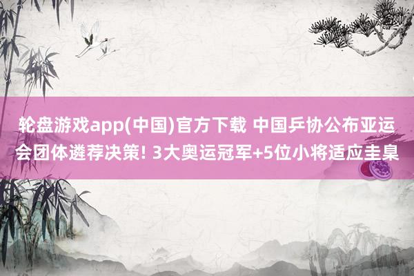 轮盘游戏app(中国)官方下载 中国乒协公布亚运会团体遴荐决策! 3大奥运冠军+5位小将适应圭臬