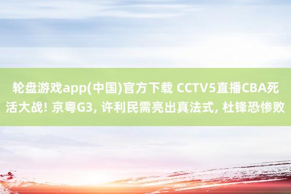 轮盘游戏app(中国)官方下载 CCTV5直播CBA死活大战! 京粤G3， 许利民需亮出真法式， 杜锋恐惨败