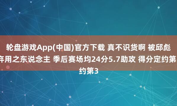轮盘游戏App(中国)官方下载 真不识货啊 被邱彪弃用之东说念主 季后赛场均24分5.7助攻 得分定约第3