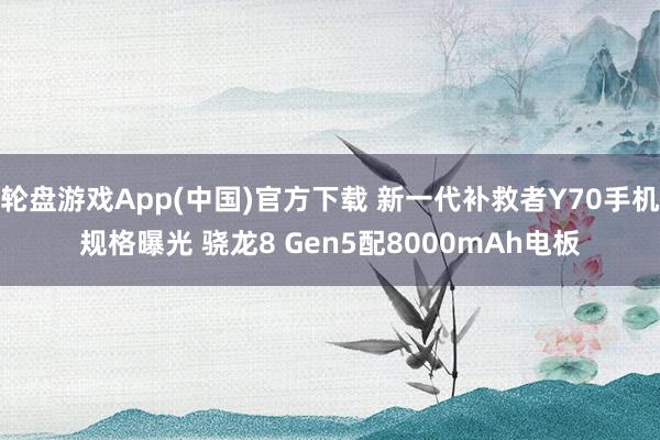 轮盘游戏App(中国)官方下载 新一代补救者Y70手机规格曝光 骁龙8 Gen5配8000mAh电板