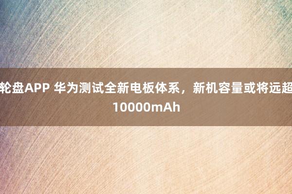 轮盘APP 华为测试全新电板体系，新机容量或将远超10000mAh