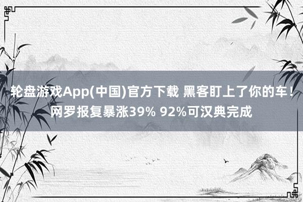 轮盘游戏App(中国)官方下载 黑客盯上了你的车！网罗报复暴涨39% 92%可汉典完成