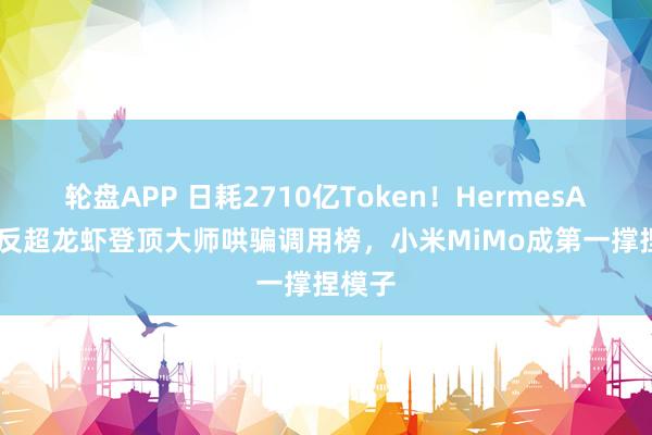 轮盘APP 日耗2710亿Token！HermesAgent反超龙虾登顶大师哄骗调用榜，小米MiMo成第一撑捏模子