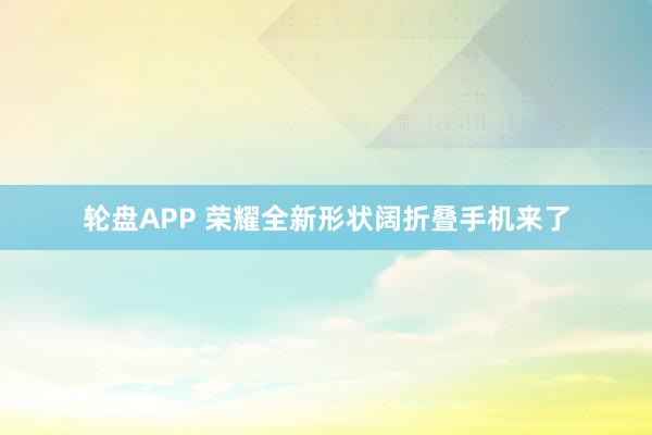 轮盘APP 荣耀全新形状阔折叠手机来了