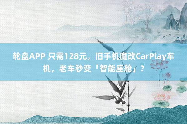 轮盘APP 只需128元，旧手机魔改CarPlay车机，老车秒变「智能座舱」？