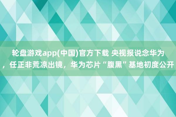 轮盘游戏app(中国)官方下载 央视报说念华为，任正非荒凉出镜，华为芯片“腹黑”基地初度公开
