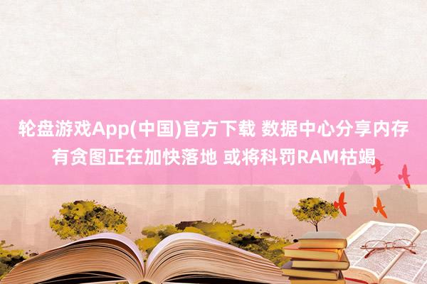 轮盘游戏App(中国)官方下载 数据中心分享内存有贪图正在加快落地 或将科罚RAM枯竭