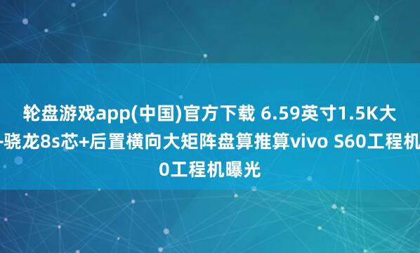 轮盘游戏app(中国)官方下载 6.59英寸1.5K大R角+骁龙8s芯+后置横向大矩阵盘算推算vivo S60工程机曝光