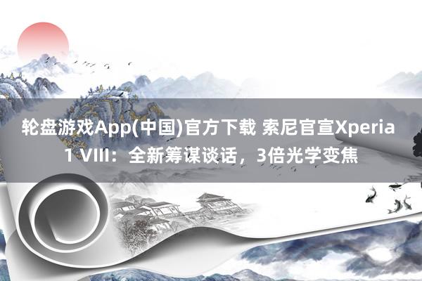 轮盘游戏App(中国)官方下载 索尼官宣Xperia 1 VIII：全新筹谋谈话，3倍光学变焦