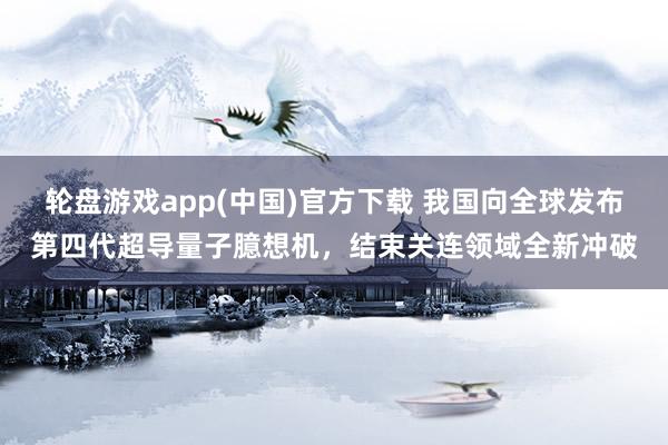 轮盘游戏app(中国)官方下载 我国向全球发布第四代超导量子臆想机，结束关连领域全新冲破