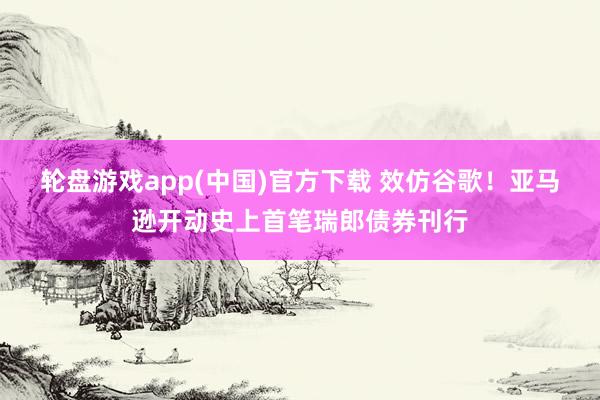 轮盘游戏app(中国)官方下载 效仿谷歌！亚马逊开动史上首笔瑞郎债券刊行