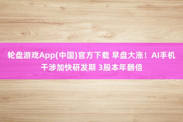 轮盘游戏App(中国)官方下载 早盘大涨！AI手机干涉加快研发期 3股本年翻倍