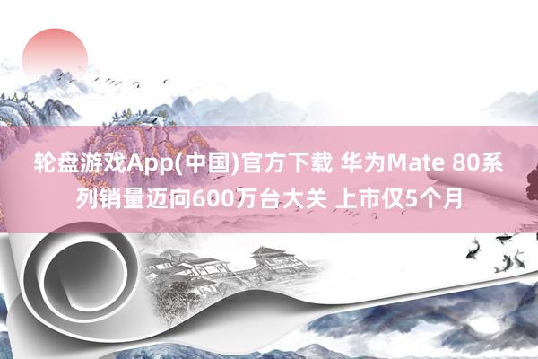 轮盘游戏App(中国)官方下载 华为Mate 80系列销量迈向600万台大关 上市仅5个月