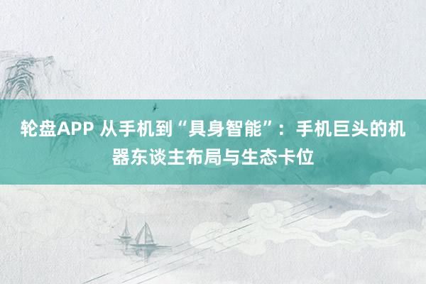 轮盘APP 从手机到“具身智能”：手机巨头的机器东谈主布局与生态卡位