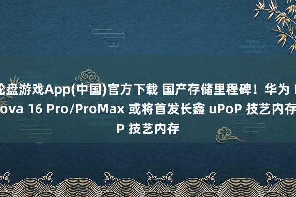 轮盘游戏App(中国)官方下载 国产存储里程碑！华为 Nova 16 Pro/ProMax 或将首发长鑫 uPoP 技艺内存