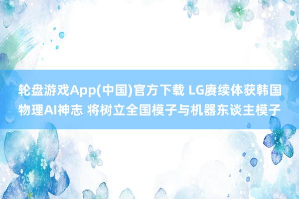 轮盘游戏App(中国)官方下载 LG赓续体获韩国物理AI神志 将树立全国模子与机器东谈主模子