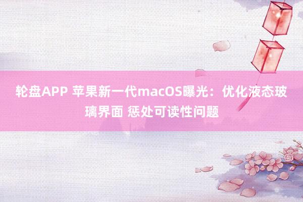 轮盘APP 苹果新一代macOS曝光：优化液态玻璃界面 惩处可读性问题