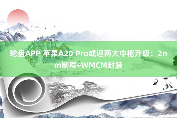 轮盘APP 苹果A20 Pro或迎两大中枢升级：2nm制程+WMCM封装