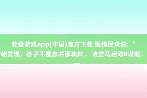 轮盘游戏app(中国)官方下载 锻练民众说: “一朝发现，孩子不是念书那块料， 请立马启动B谋略，一