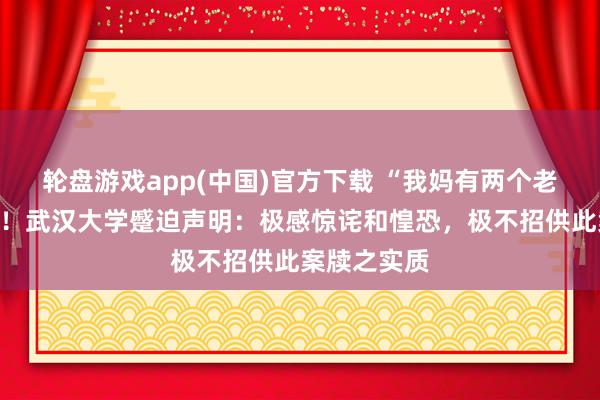 轮盘游戏app(中国)官方下载 “我妈有两个老公”惹民愤！武汉大学蹙迫声明：极感惊诧和惶恐，极不招供此案牍之实质