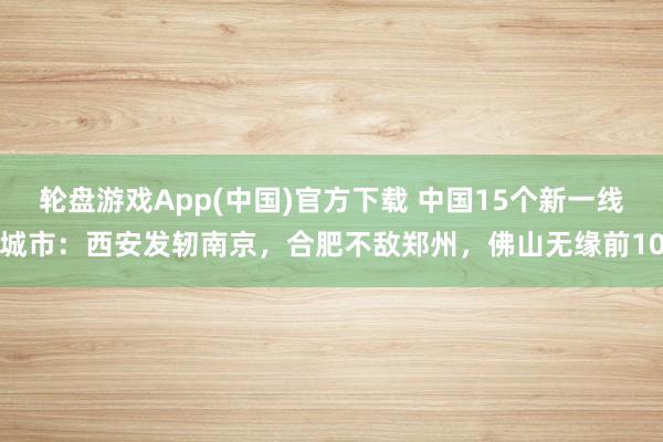 轮盘游戏App(中国)官方下载 中国15个新一线城市:西安发轫南京,合肥不敌郑州,佛山无缘前10
