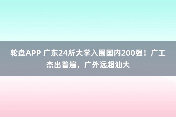 轮盘APP 广东24所大学入围国内200强！广工杰出普遍，广外远超汕大