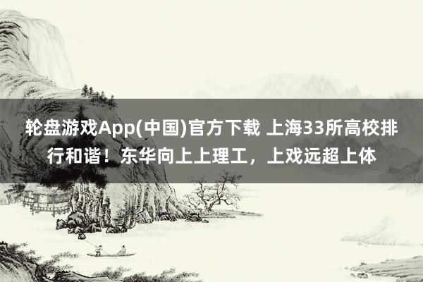 轮盘游戏App(中国)官方下载 上海33所高校排行和谐！东华向上上理工，上戏远超上体
