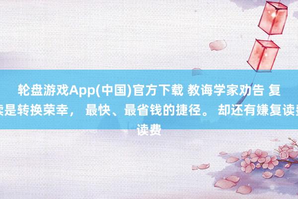 轮盘游戏App(中国)官方下载 教诲学家劝告 复读是转换荣幸， 最快、最省钱的捷径。 却还有嫌复读费