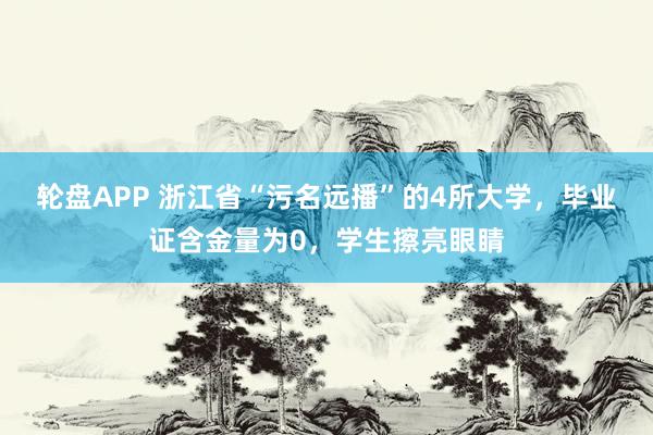 轮盘APP 浙江省“污名远播”的4所大学，毕业证含金量为0，学生擦亮眼睛