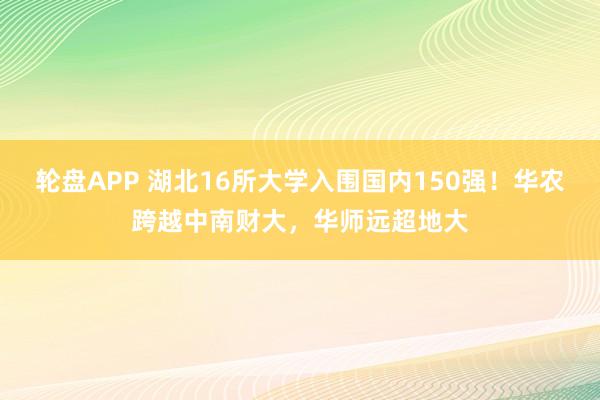 轮盘APP 湖北16所大学入围国内150强！华农跨越中南财大，华师远超地大
