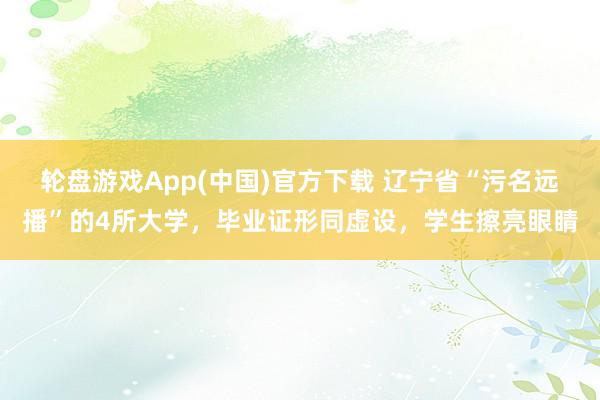 轮盘游戏App(中国)官方下载 辽宁省“污名远播”的4所大学，毕业证形同虚设，学生擦亮眼睛