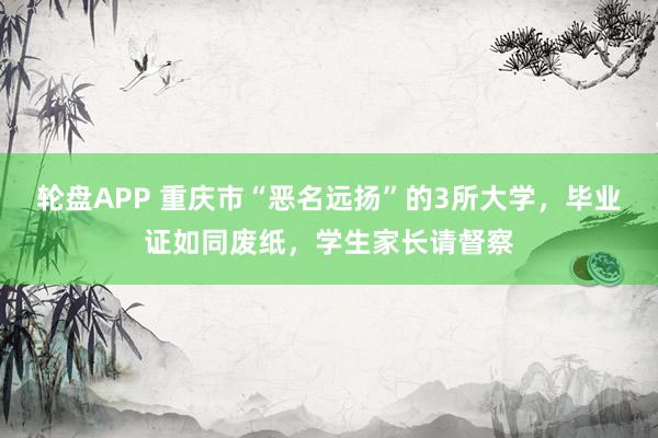 轮盘APP 重庆市“恶名远扬”的3所大学，毕业证如同废纸，学生家长请督察