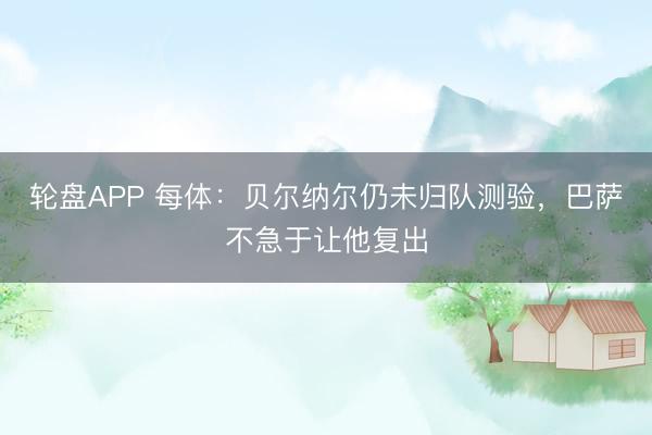 轮盘APP 每体：贝尔纳尔仍未归队测验，巴萨不急于让他复出