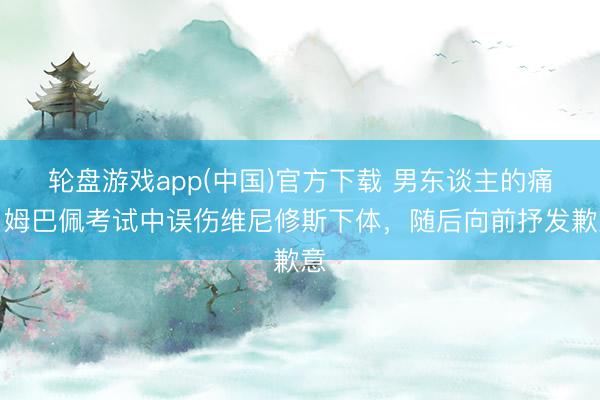 轮盘游戏app(中国)官方下载 男东谈主的痛！姆巴佩考试中误伤维尼修斯下体，随后向前抒发歉意