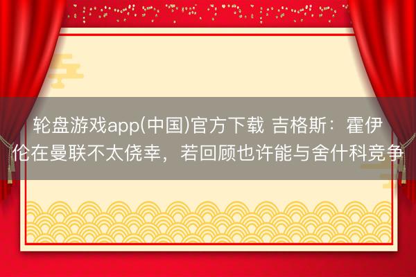 轮盘游戏app(中国)官方下载 吉格斯：霍伊伦在曼联不太侥幸，若回顾也许能与舍什科竞争
