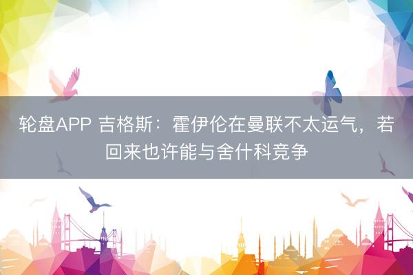 轮盘APP 吉格斯：霍伊伦在曼联不太运气，若回来也许能与舍什科竞争