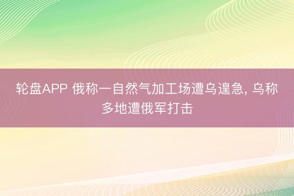 轮盘APP 俄称一自然气加工场遭乌遑急， 乌称多地遭俄军打击
