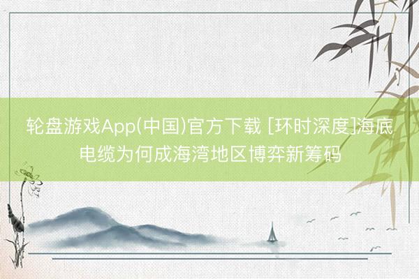 轮盘游戏App(中国)官方下载 [环时深度]海底电缆为何成海湾地区博弈新筹码