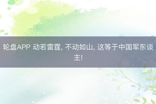 轮盘APP 动若雷霆, 不动如山, 这等于中国军东谈主!