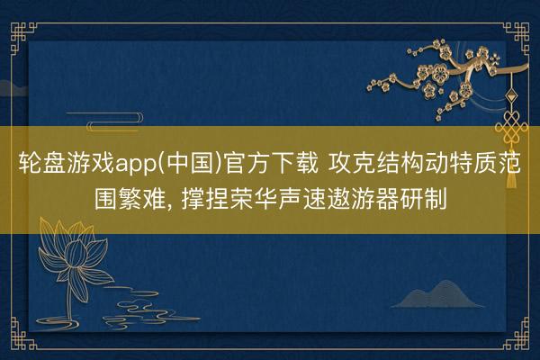 轮盘游戏app(中国)官方下载 攻克结构动特质范围繁难， 撑捏荣华声速遨游器研制