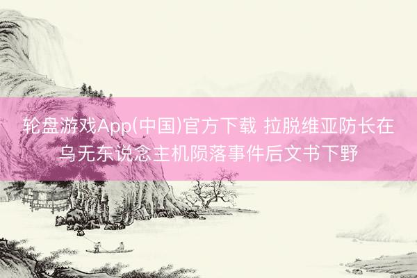 轮盘游戏App(中国)官方下载 拉脱维亚防长在乌无东说念主机陨落事件后文书下野