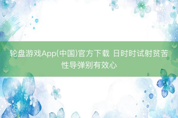 轮盘游戏App(中国)官方下载 日时时试射贫苦性导弹别有效心