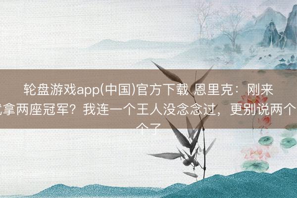 轮盘游戏app(中国)官方下载 恩里克：刚来就拿两座冠军？我连一个王人没念念过，更别说两个了