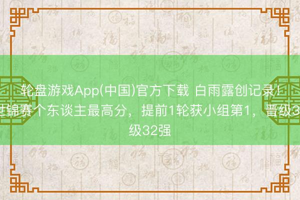 轮盘游戏App(中国)官方下载 白雨露创记录！轰世锦赛个东谈主最高分，提前1轮获小组第1，晋级32强