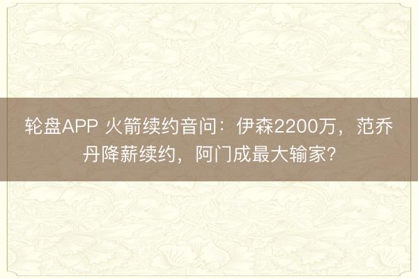 轮盘APP 火箭续约音问：伊森2200万，范乔丹降薪续约，阿门成最大输家？